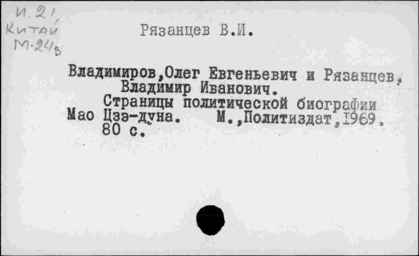 ﻿и. 3./,
Рязанцев В.И.
Владимиров,Олег Евгеньевич и Рязанцев, Владимир Иванович.
Страницы политической биографии мао Цзэ-дуна. М.,Политиздат,1969.